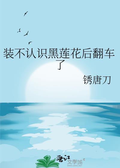装不认识黑莲花后翻车了 最新章节列表