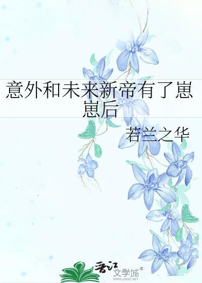 意外和未来新帝有了崽崽后by若兰之华百度