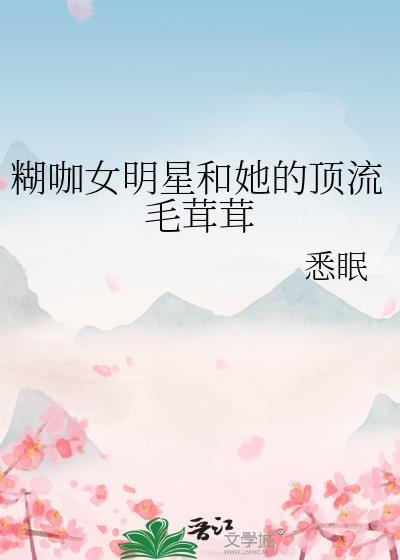 糊咖女明星和她的顶流毛茸茸TXT