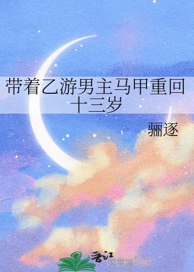 带着乙游男主马甲重回十三岁全文免费阅读