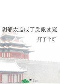 阴郁太监成了反派团宠灯了个灯K
