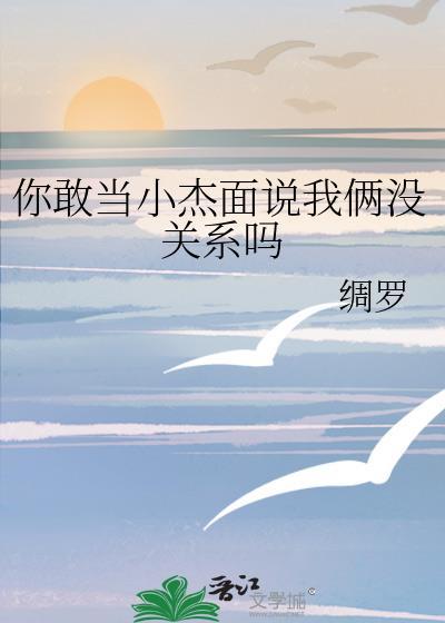 你敢当小杰面说我俩没关系吗晋江