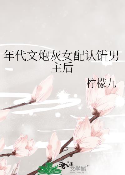 年代文炮灰女配认错男主后txt百度