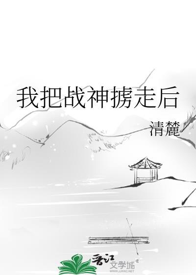 我把战神掳走后 清麓 笔趣阁