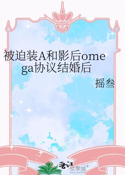 被迫装A和影后omega协议结婚后作者摇叁
