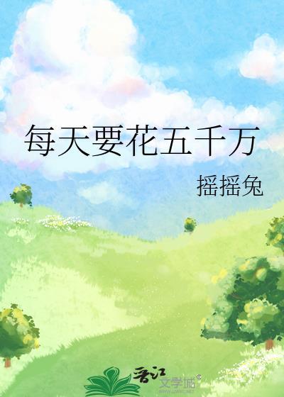 每天要花五千万摇摇兔笔趣阁