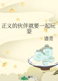 正义的伙伴就要一起玩耍笔趣阁