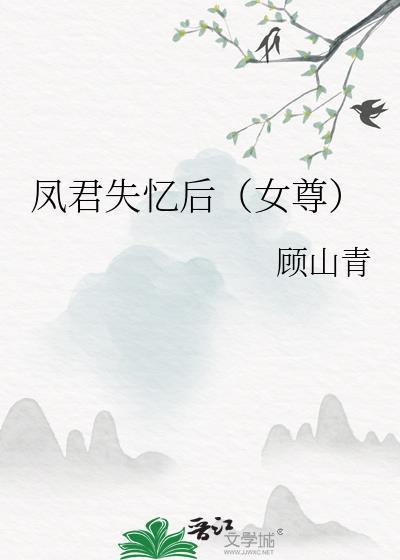 凤君失忆后女尊顾山青免费阅读