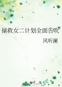 拯救女二计划全面告吹作者风听澜