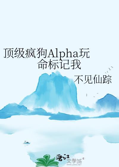 顶级疯狗Alpha玩命标记我笔趣阁