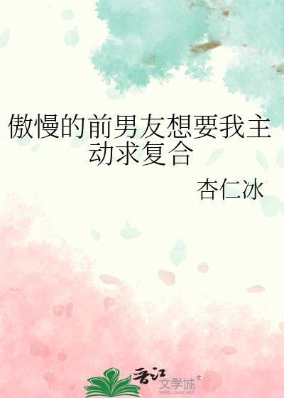 傲慢的前男友想要我主动求复合作者是谁