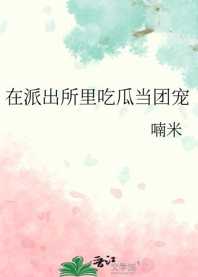 在派出所里吃瓜当团宠为啥看不了
