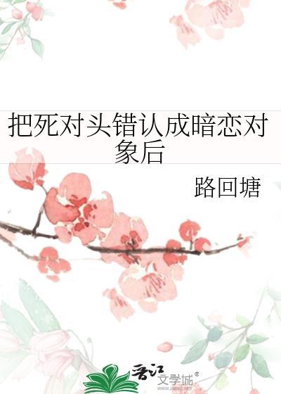 把死对头错认成暗恋对象后by路回塘免费阅读