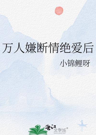 万人嫌断情绝爱后晋江文学城