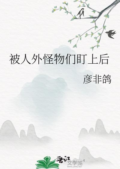 被人外怪物们盯上后全文免费阅读_被人外怪物们盯上后