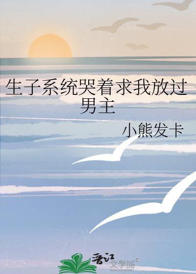 生子系统哭着求我放过男主作者小熊发卡