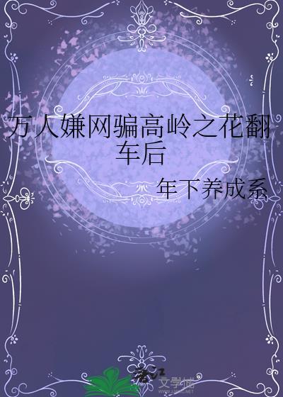 万人嫌网骗高岭之花翻车后 年下养成系 笔趣阁