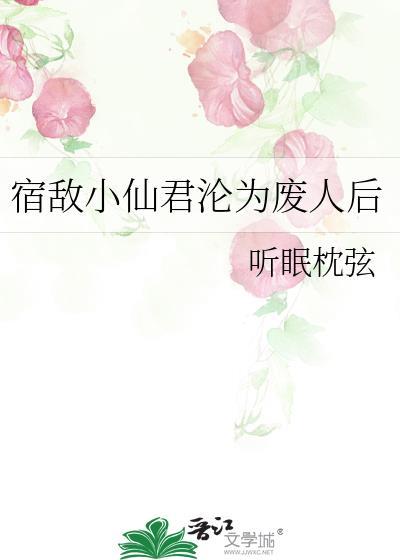 宿敌小仙君沦为废人后by听眠