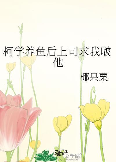 柯学养鱼后上司求我啵他百度