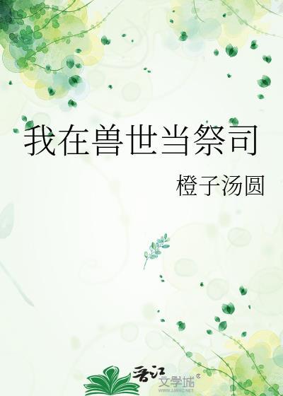 我在兽世当祭司橙汤圆最新章节免费阅读