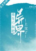 重生后我把异界上交了甜翘笔趣阁
