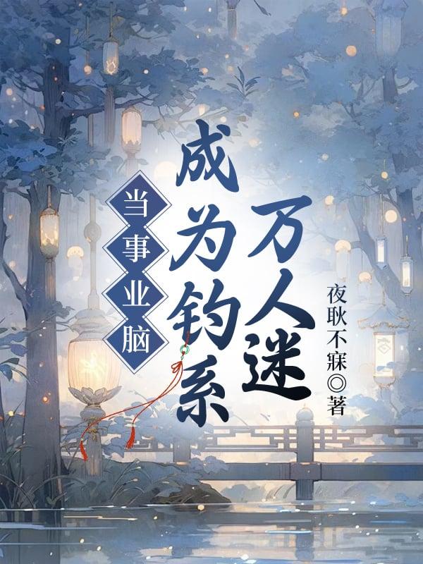 当事业脑成为钓系万人迷作者夜耿不寐