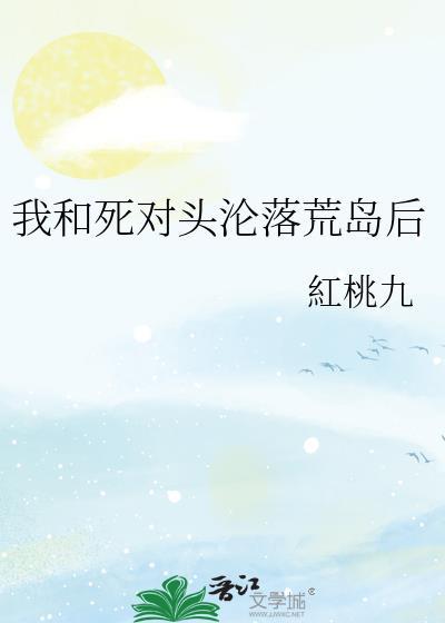 我和死对头沦落荒岛后免费阅读全文无弹窗