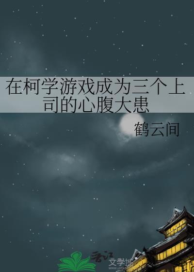 在柯学游戏成为三个上司的心腹大患 作者云涧鸣鹤
