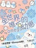 全世界唯一的Omega幼崽全文免费阅读