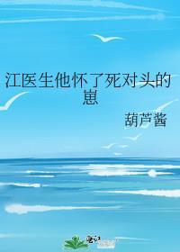 江医生怀了他对头的崽TXT百度