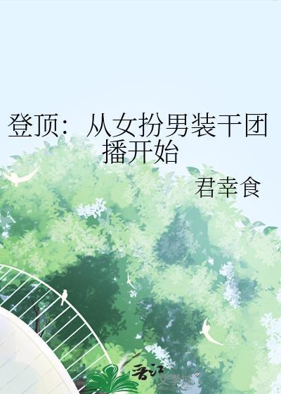 登顶从女扮男装干团播开始 君幸食 在线免费阅读