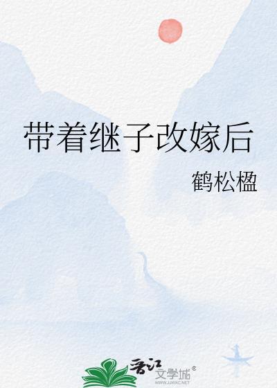 带着继子改嫁后晋江免费阅读