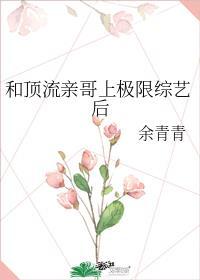 和顶流亲哥上极限综艺后结局