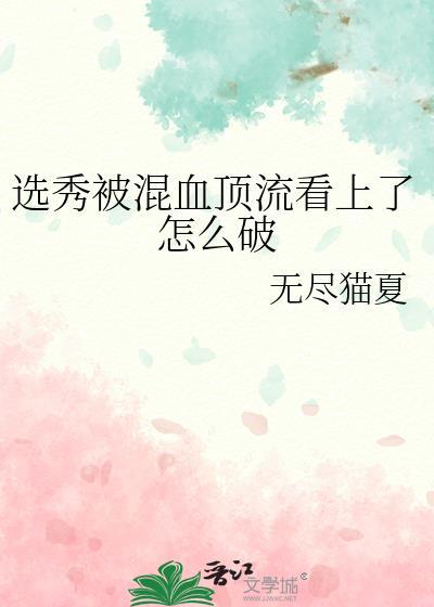 选秀被混血顶流看上了怎么破作者无尽猫夏