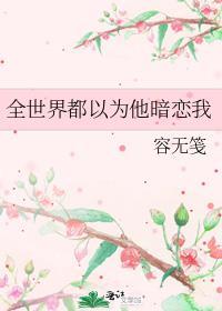 全世界都以为他暗恋我含番外txt