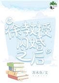 和徐教授闪婚之后全文免费阅读