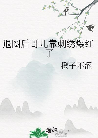 退圈后哥儿靠刺绣爆红了百度txt