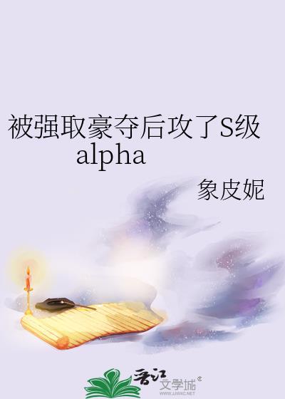 被强取豪夺后攻了s级Alps讲的什么