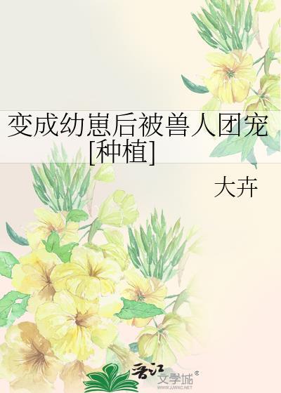 变成幼崽后被兽人团宠种植第13