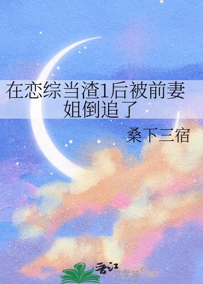 在恋综当渣1后被前妻姐倒追了免费阅读