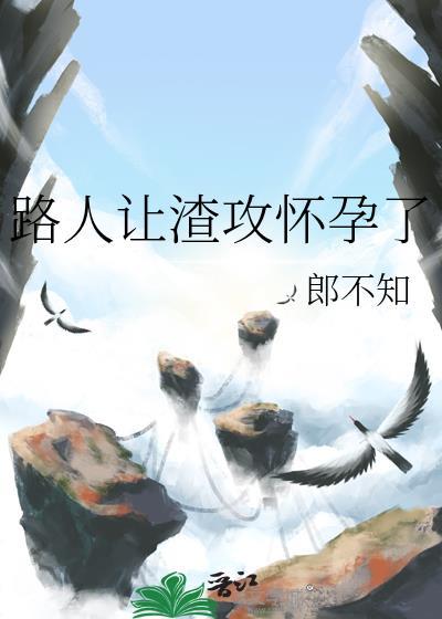 路人让渣攻怀孕了by百度