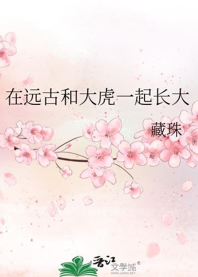 在远古和大虎一起长大免费阅读无弹窗笔趣阁