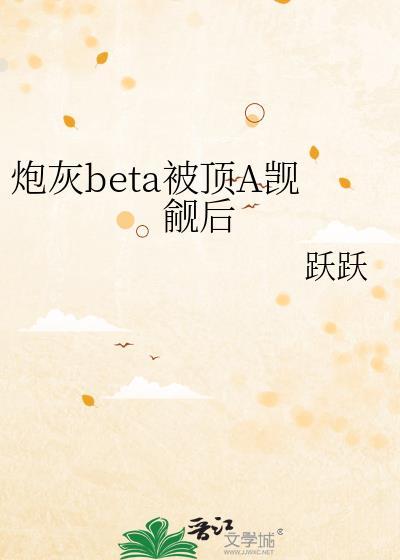 炮灰beta被顶A觊觎后跃跃Txt