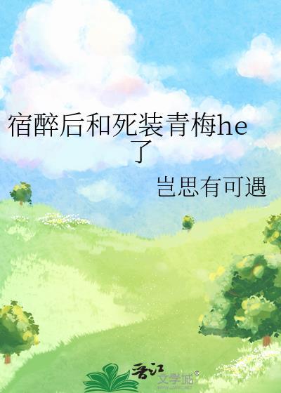 宿醉后和死装青梅he了全文免费阅读