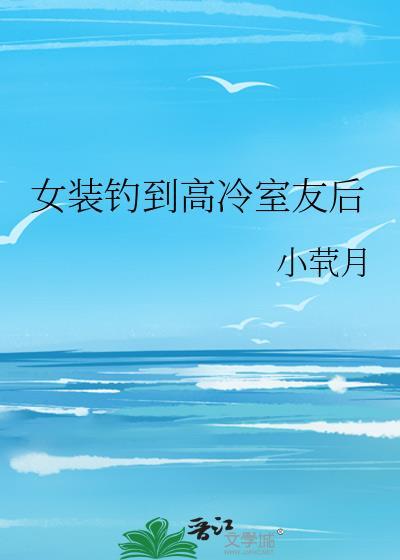 女装钓到高冷室友后百度