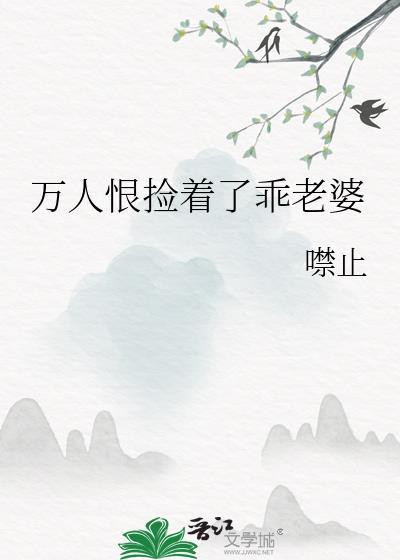 万人恨捡着了乖老婆最新更新资源