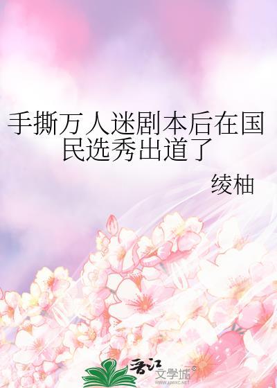 手撕万人迷剧本后在国民选秀出道了 绫柚TXT