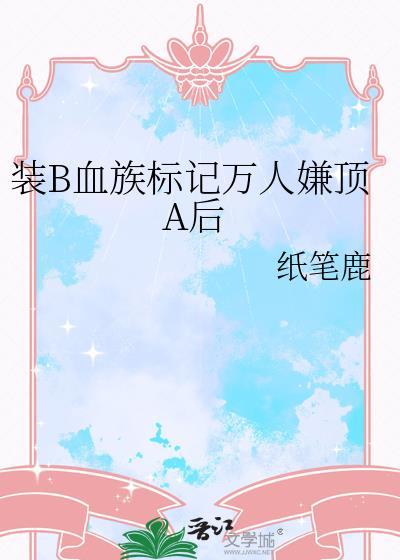 装b血族标记万人嫌顶a后全文免费阅读