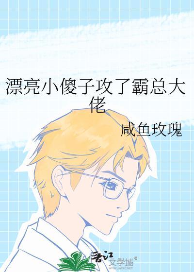 漂亮小傻子攻了霸总大佬全文免费