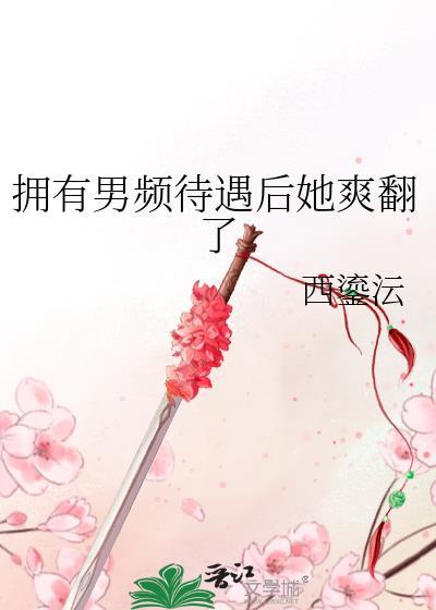 拥有男频待遇后她爽翻了作者西鎏沄